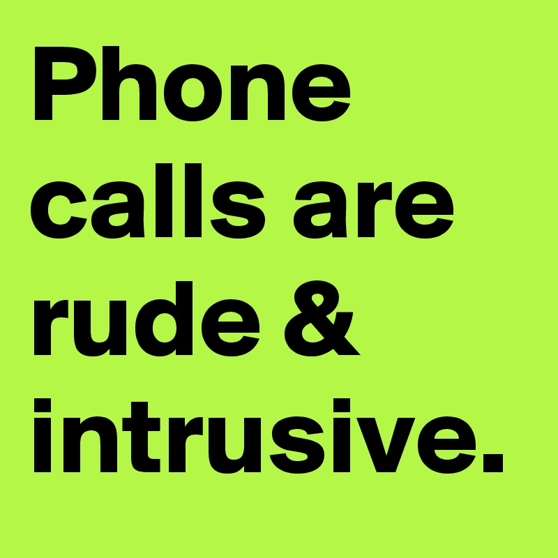 Phone calls are rude & intrusive.