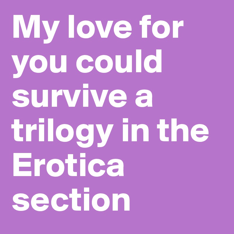 My love for you could survive a trilogy in the Erotica section