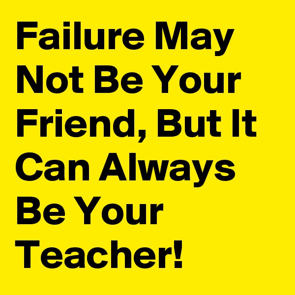 Failure May Not Be Your Friend, But It Can Always Be Your Teacher!