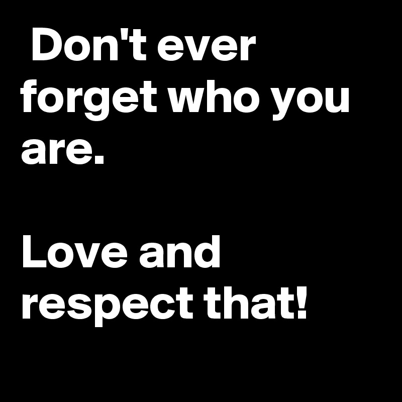  Don't ever forget who you are. 

Love and respect that!
  