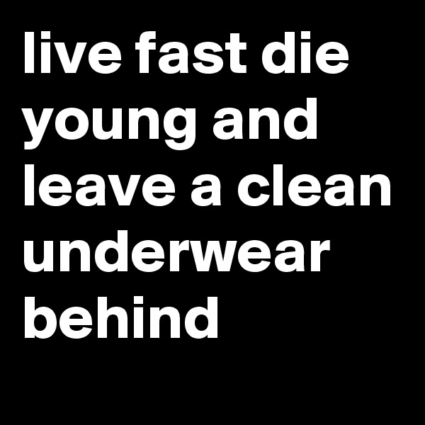 live fast die young and leave a clean underwear behind