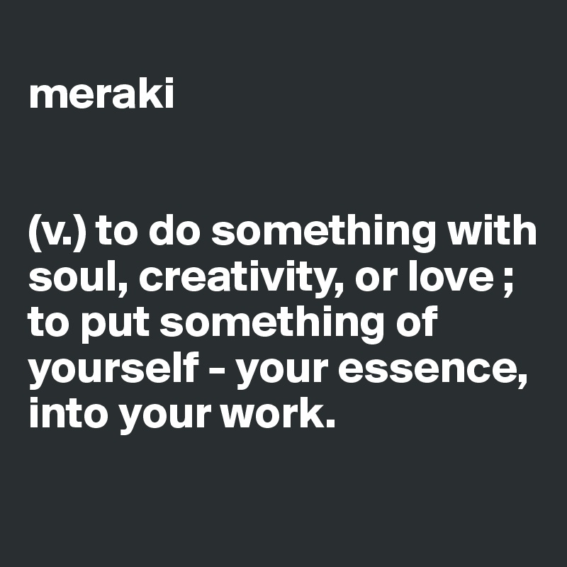 
meraki


(v.) to do something with soul, creativity, or love ; to put something of yourself - your essence, into your work.
