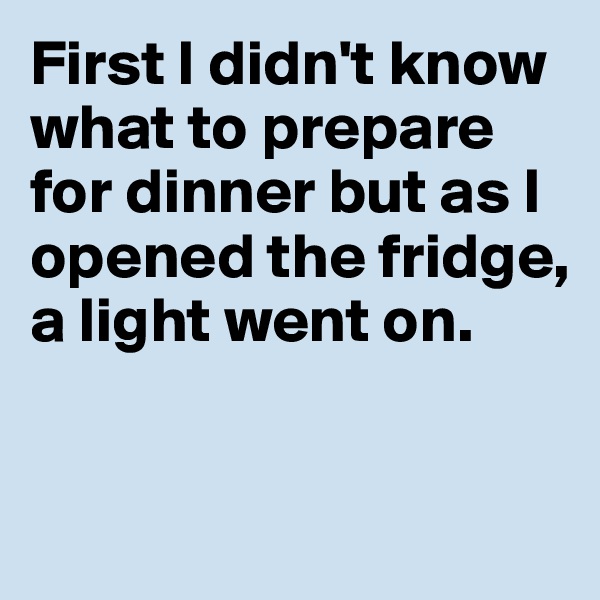 First I didn't know what to prepare for dinner but as I opened the fridge, a light went on. 


