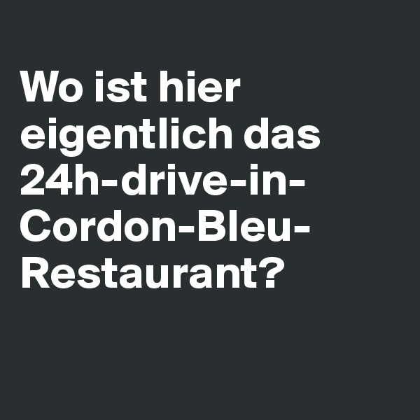 
Wo ist hier eigentlich das 24h-drive-in-Cordon-Bleu-Restaurant?

