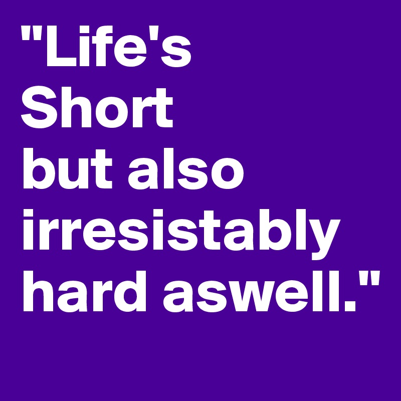 "Life's
Short
but also irresistably hard aswell."