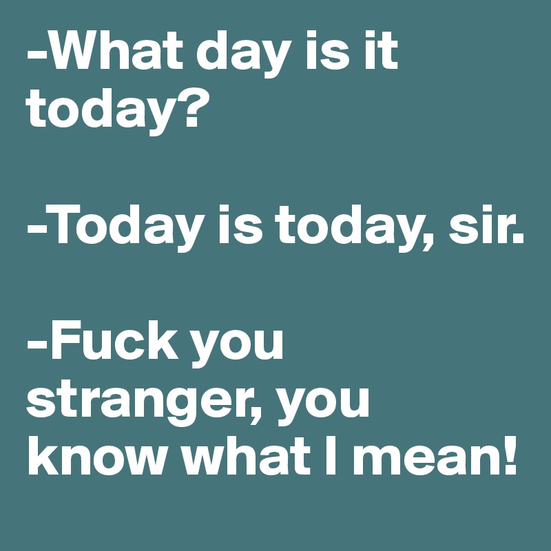 -What day is it today?

-Today is today, sir.

-Fuck you stranger, you know what I mean! 