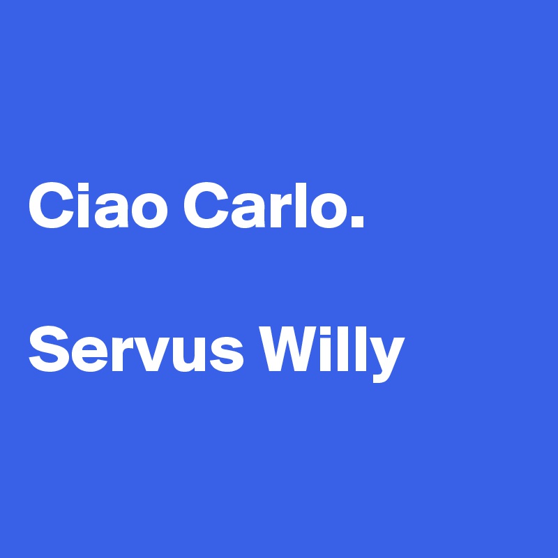 

Ciao Carlo.

Servus Willy

