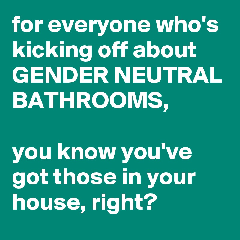 for everyone who's kicking off about GENDER NEUTRAL BATHROOMS,

you know you've got those in your house, right?