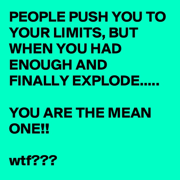 PEOPLE PUSH YOU TO YOUR LIMITS, BUT WHEN YOU HAD ENOUGH AND FINALLY EXPLODE.....

YOU ARE THE MEAN ONE!!

wtf???