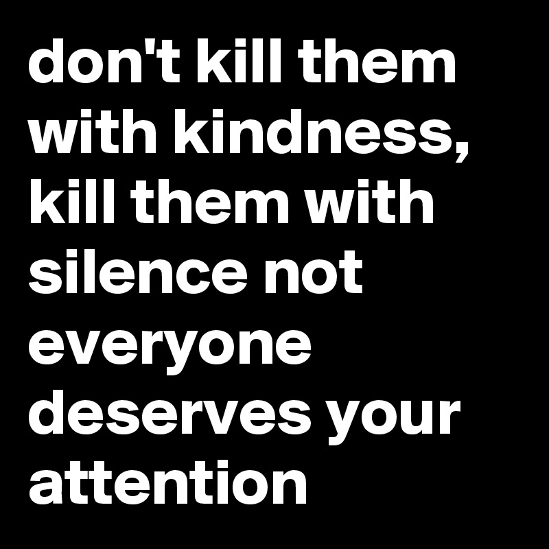 don't kill them with kindness, kill them with silence not everyone deserves your attention 