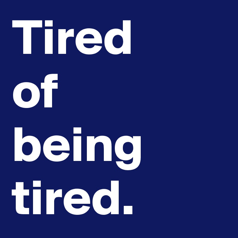 Tired
of
being
tired.