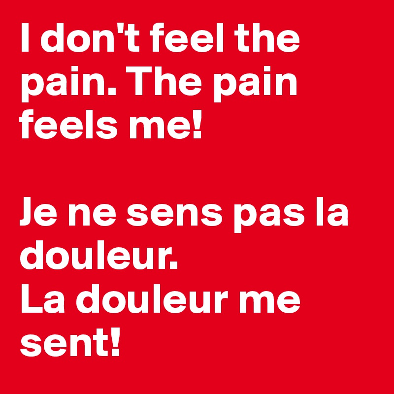 I don't feel the pain. The pain feels me!

Je ne sens pas la douleur.
La douleur me sent!