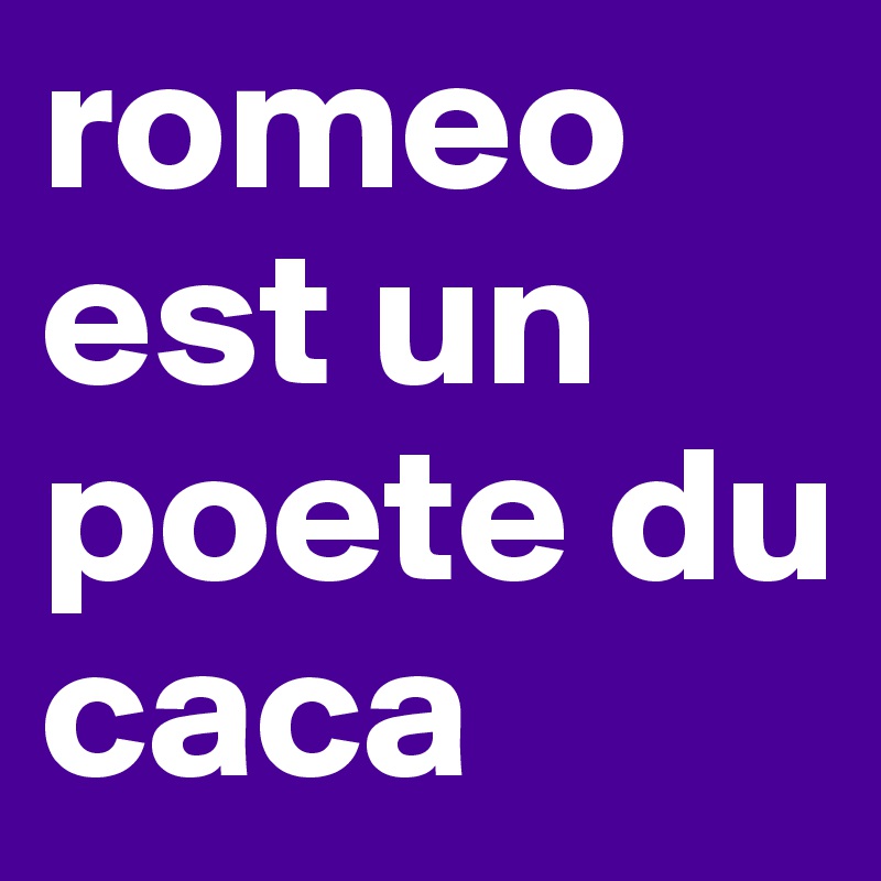 romeo est un poete du caca