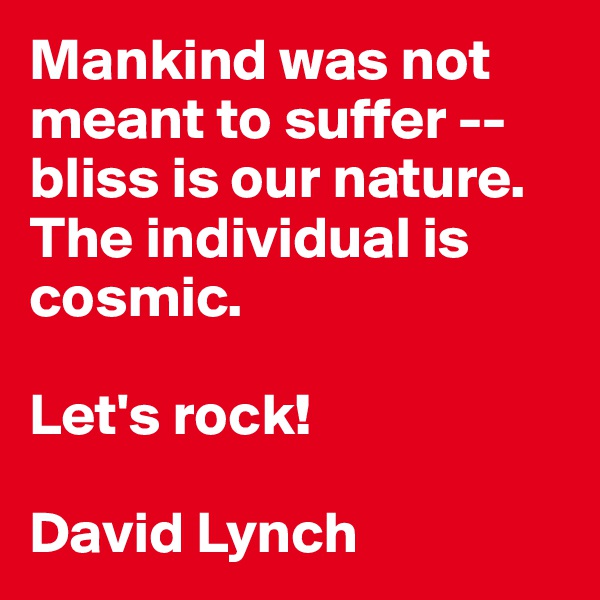 Mankind was not meant to suffer -- bliss is our nature. The individual is cosmic. 

Let's rock!

David Lynch
