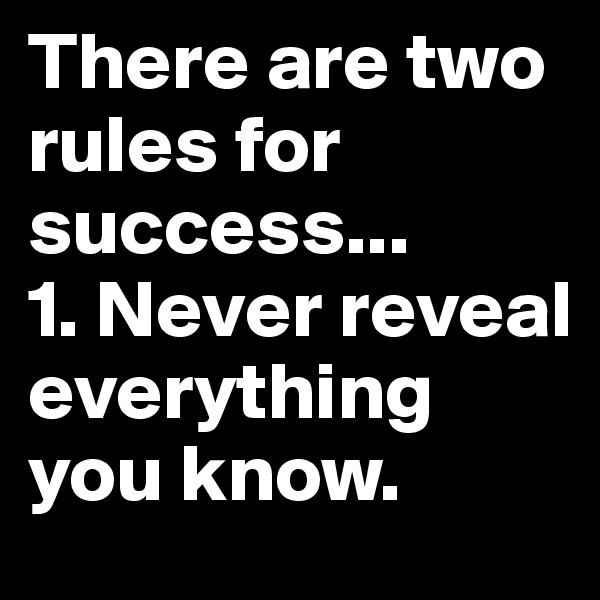 There are two rules for success... 
1. Never reveal everything you know. 