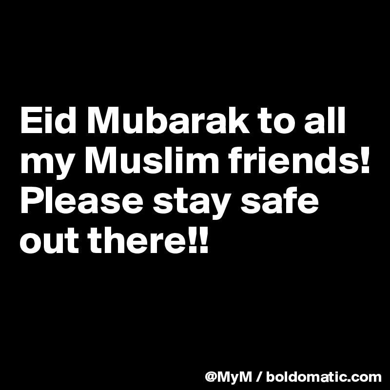 

Eid Mubarak to all my Muslim friends!  Please stay safe out there!!

