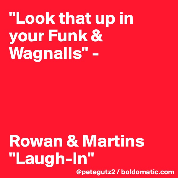 "Look that up in your Funk & Wagnalls" - 




Rowan & Martins "Laugh-In"