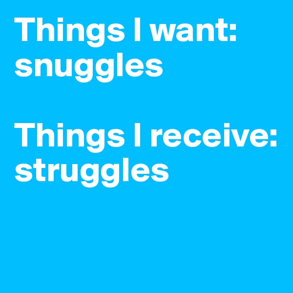 Things I want: snuggles

Things I receive: struggles

