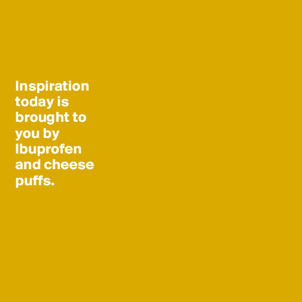 



Inspiration 
today is 
brought to 
you by 
Ibuprofen 
and cheese 
puffs. 





