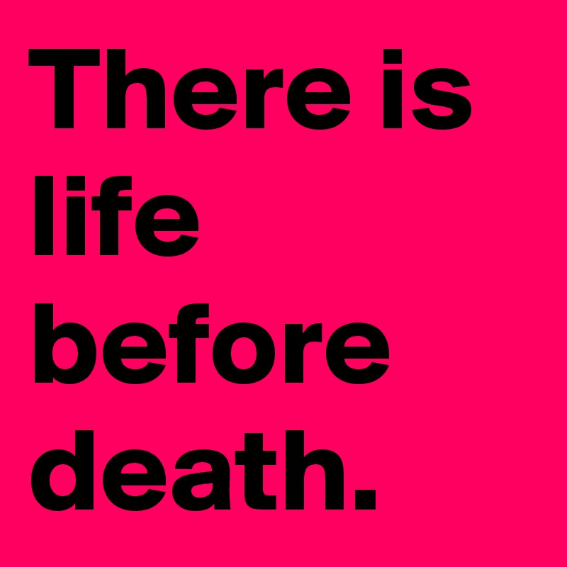 There is life before death.