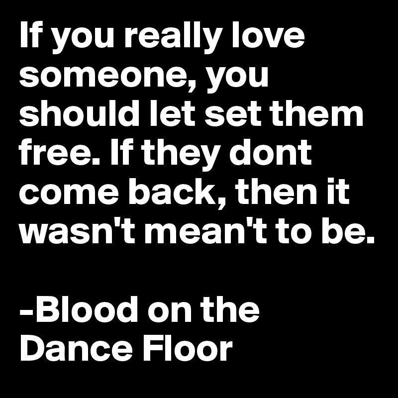 If you really love someone, you should let set them free. If they dont come back, then it wasn't mean't to be.   

-Blood on the  Dance Floor