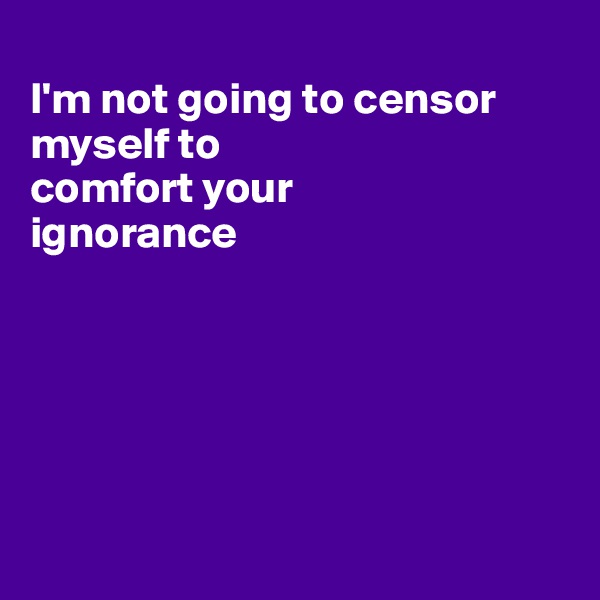 
I'm not going to censor myself to
comfort your
ignorance






