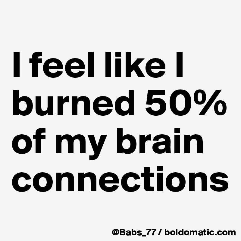 
I feel like I burned 50% of my brain connections