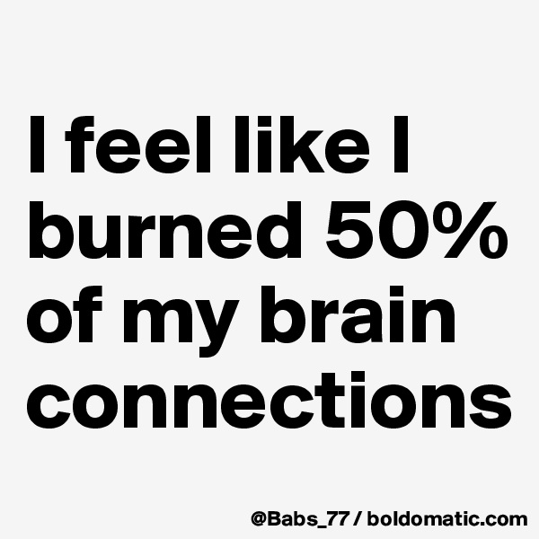 
I feel like I burned 50% of my brain connections