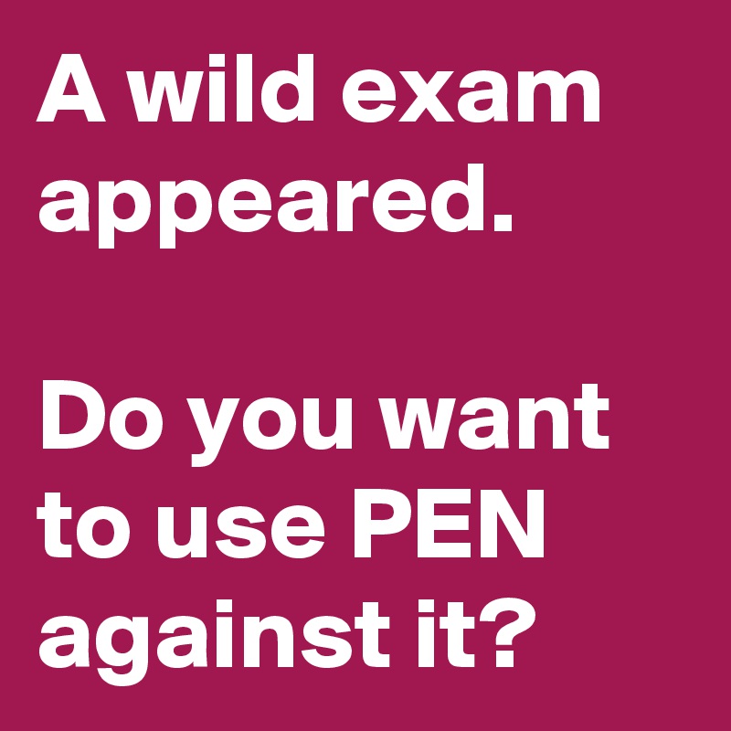 A wild exam appeared.

Do you want to use PEN against it?