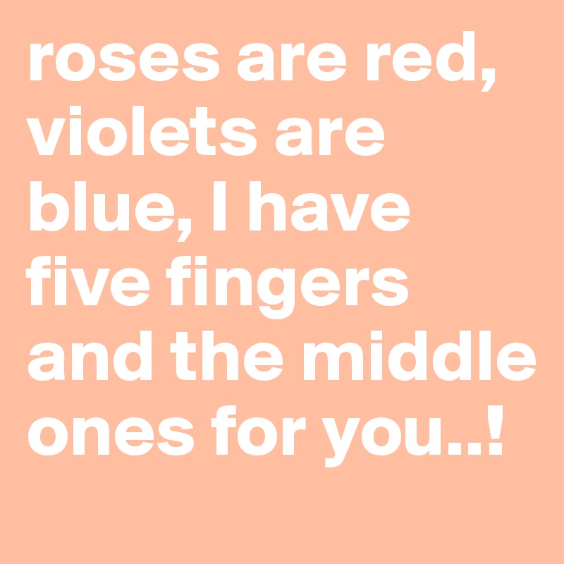 roses are red, violets are blue, I have five fingers and the middle ones for you..!