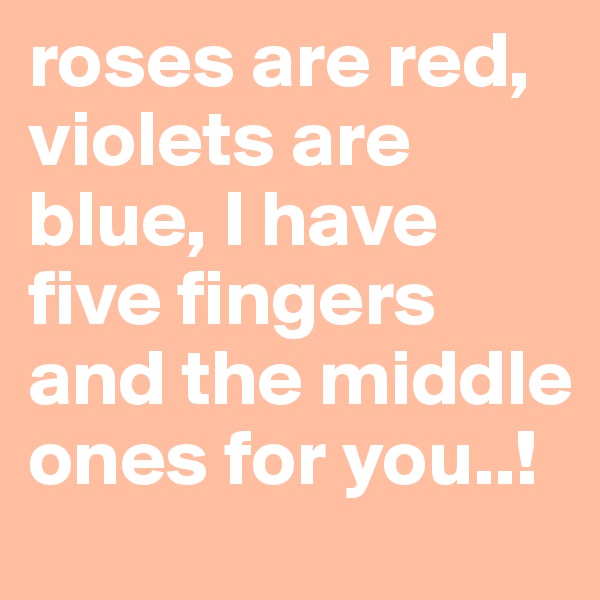 roses are red, violets are blue, I have five fingers and the middle ones for you..!