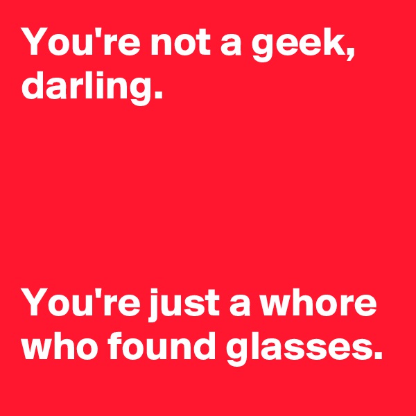 You're not a geek, darling. 




You're just a whore who found glasses. 
