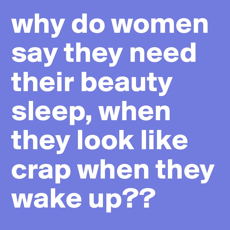 why do women say they need their beauty sleep, when they look like crap when they wake up??