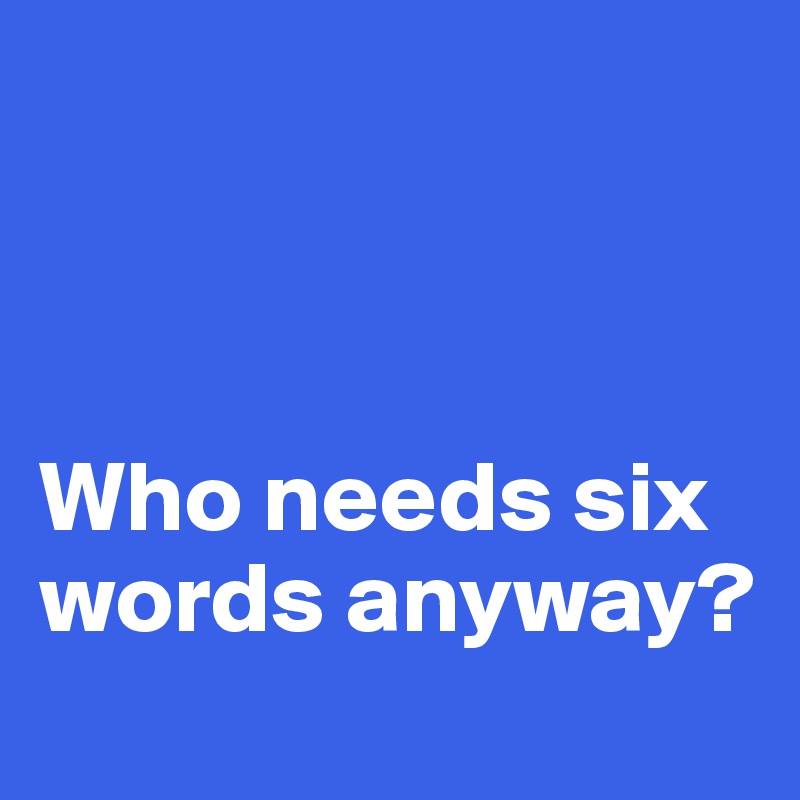 



Who needs six words anyway?
