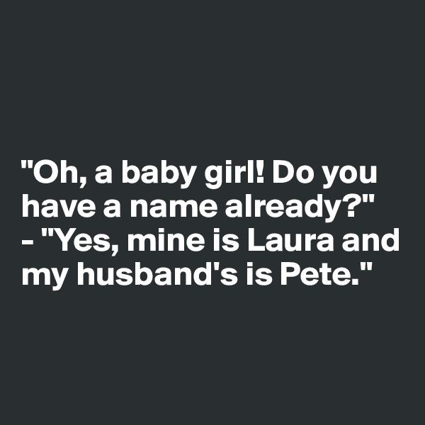 



"Oh, a baby girl! Do you have a name already?"
- "Yes, mine is Laura and my husband's is Pete."


