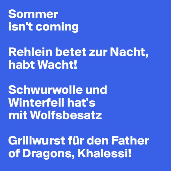 Sommer 
isn't coming

Rehlein betet zur Nacht, habt Wacht!

Schwurwolle und Winterfell hat's
mit Wolfsbesatz

Grillwurst für den Father
of Dragons, Khalessi!