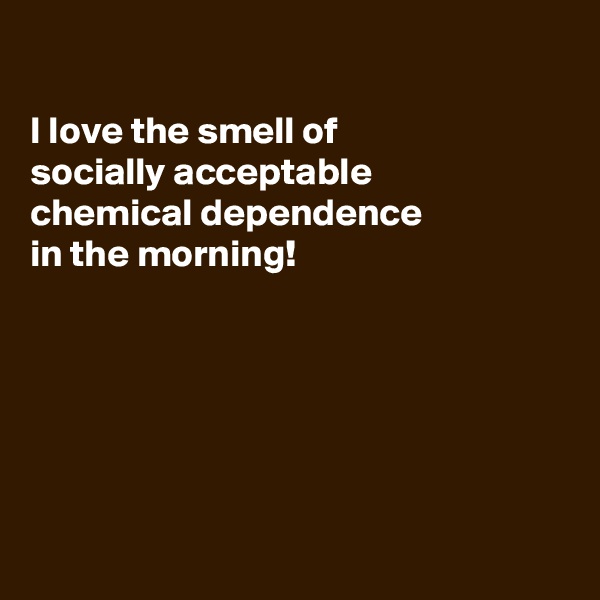 

I love the smell of
socially acceptable 
chemical dependence
in the morning!






