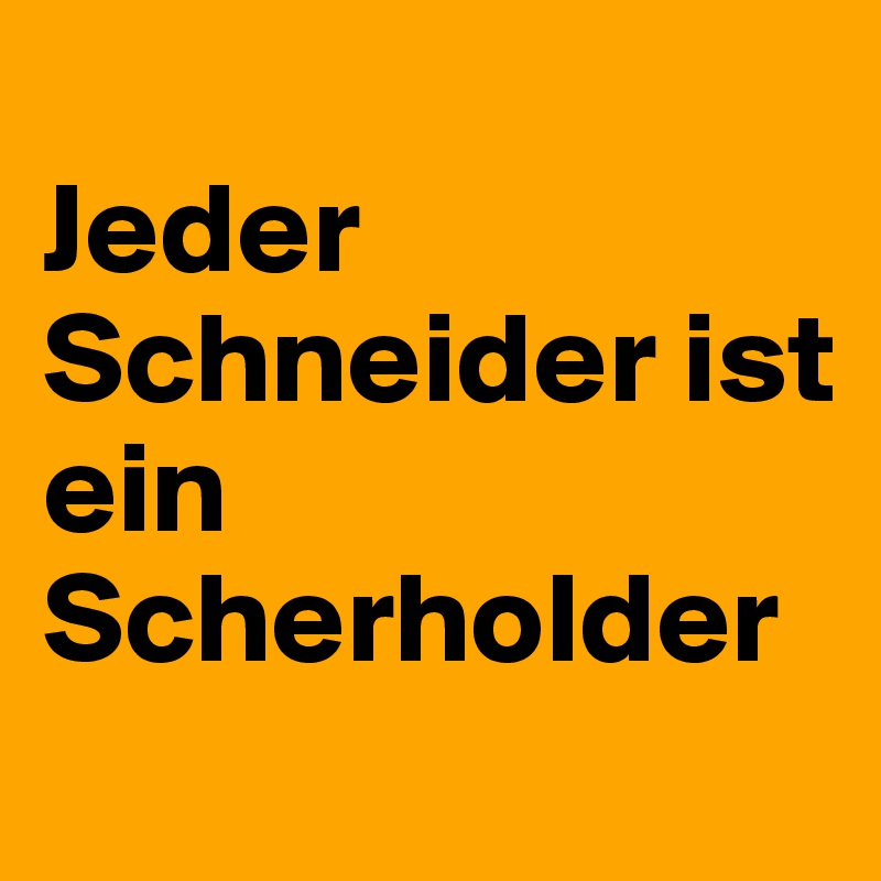 
Jeder Schneider ist ein
Scherholder
