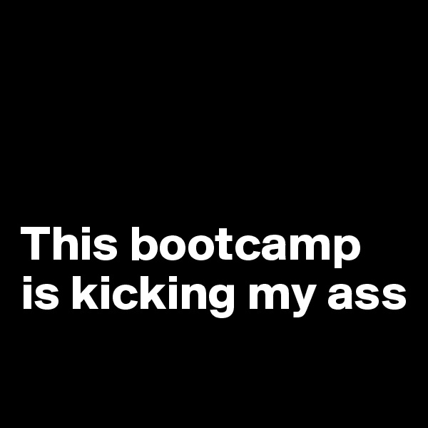 



This bootcamp is kicking my ass
