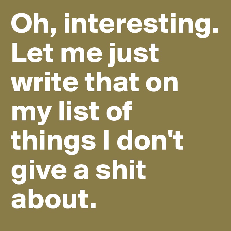 Oh, interesting. Let me just write that on my list of things I don't give a shit about. 
