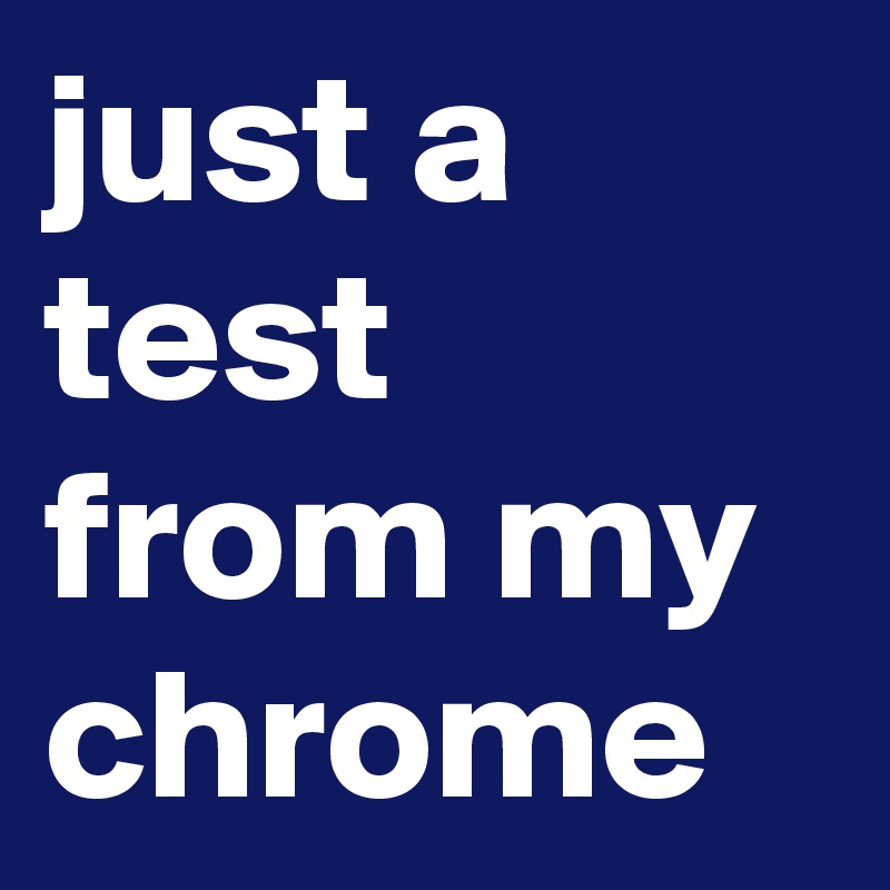 just a test from my chrome