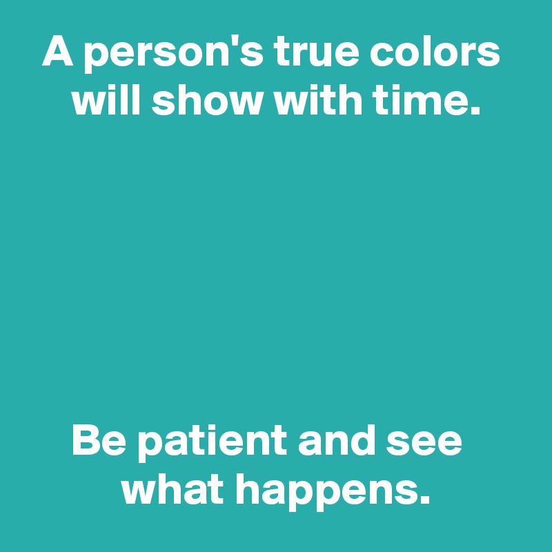 A person's true colors
 will show with time.






Be patient and see 
 what happens.