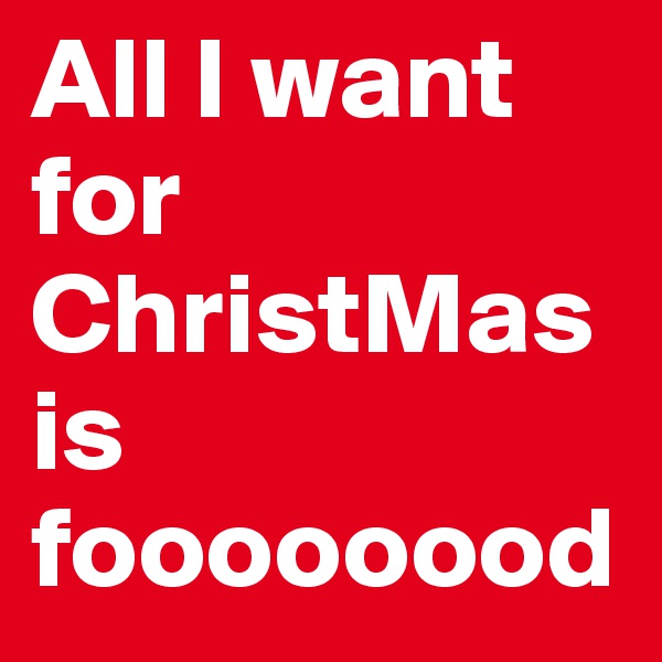 All I want for ChristMas is foooooood