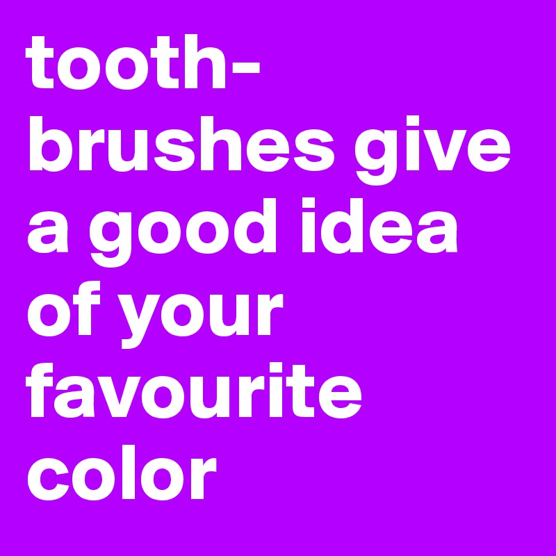 tooth-brushes give a good idea of your favourite color