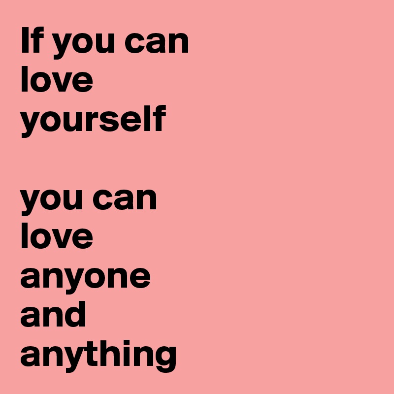 If you can 
love 
yourself 

you can 
love 
anyone 
and 
anything 