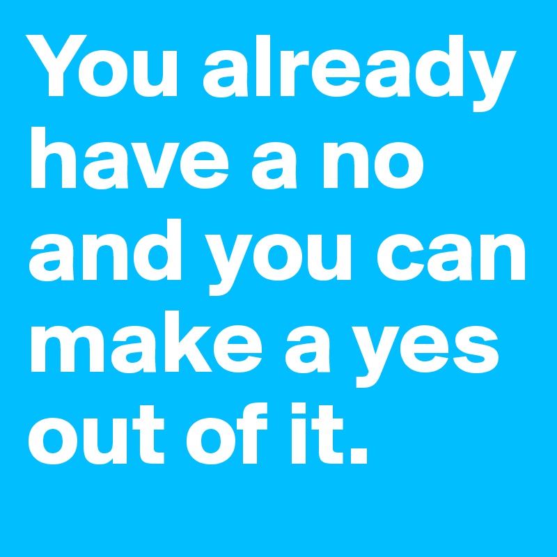 You already have a no and you can make a yes out of it.
