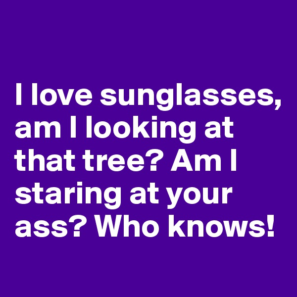 

I love sunglasses, am I looking at that tree? Am I staring at your ass? Who knows!