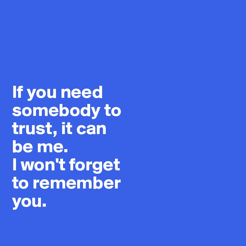 



If you need 
somebody to 
trust, it can 
be me. 
I won't forget 
to remember 
you.
  