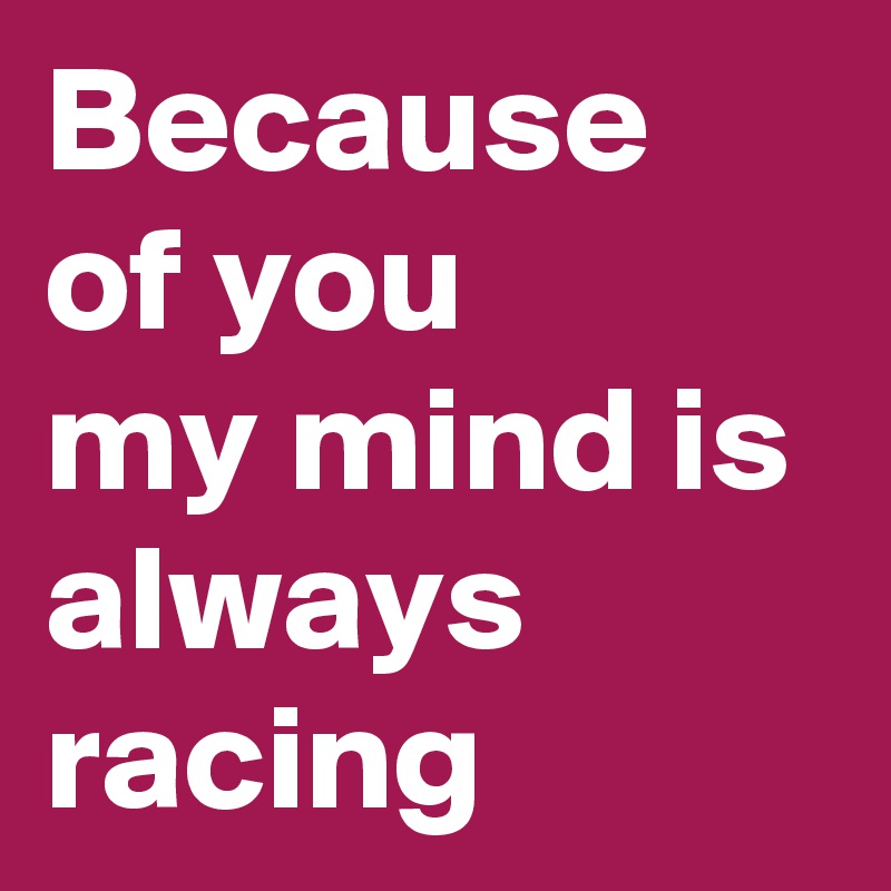 Because of you
my mind is always racing 