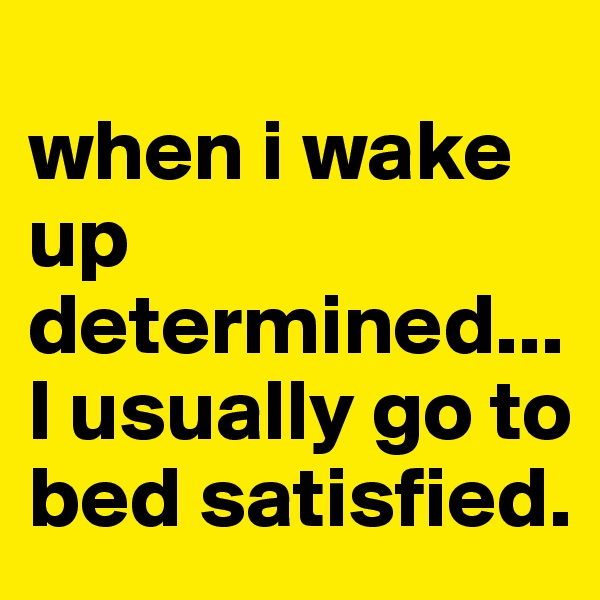 
when i wake up determined... I usually go to bed satisfied.